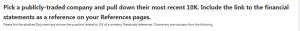 Pick a publicly-traded company and pull down their most recent 10K. Include the link to the financial statements as a reference on your References pages. 