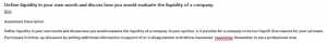 Define liquidity in your own words and discuss how you would evaluate the liquidity of a company.