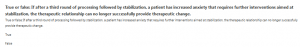 True or false: If after a third round of processing followed by stabilization, a patient has increased anxiety that requires further interventions aimed at stabilization, the therapeutic relationship can no longer successfully provide therapeutic change.