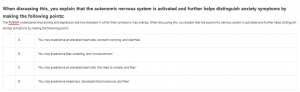 When discussing this, you explain that the autonomic nervous system is activated and further helps distinguish anxiety symptoms by making the following points: