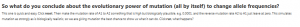 So what do you conclude about the evolutionary power of mutation (all by itself) to change allele frequencies?